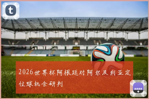 2026世界杯阿根廷对阿尔及利亚定位球机会研判