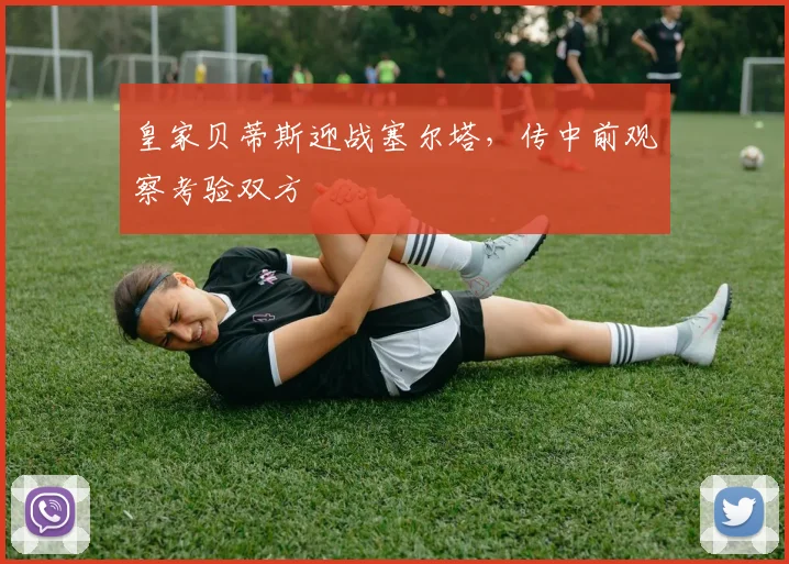 皇家贝蒂斯迎战塞尔塔,传中前观察考验双方
