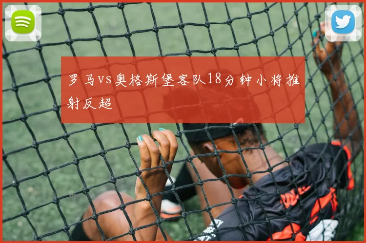 罗马vs奥格斯堡客队18分钟小将推射反超